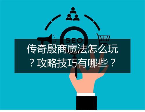 传奇殷商魔法怎么玩？攻略技巧有哪些？
