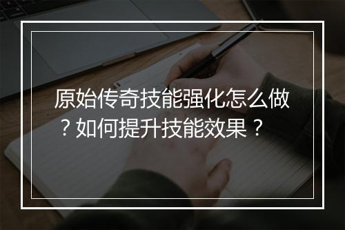原始传奇技能强化怎么做？如何提升技能效果？
