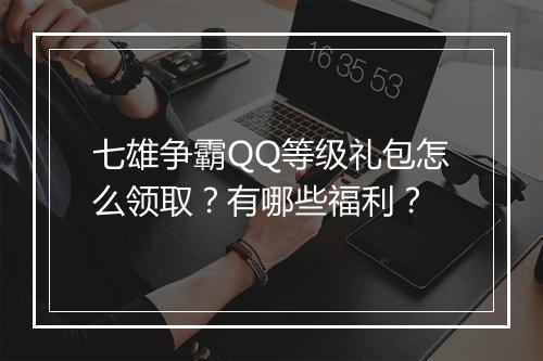 七雄争霸QQ等级礼包怎么领取？有哪些福利？