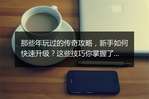那些年玩过的传奇攻略，新手如何快速升级？这些技巧你掌握了吗？