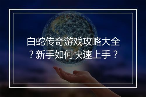 白蛇传奇游戏攻略大全？新手如何快速上手？
