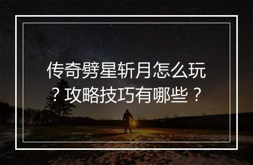 传奇劈星斩月怎么玩？攻略技巧有哪些？