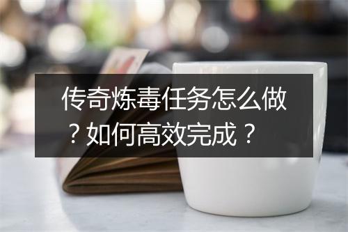 传奇炼毒任务怎么做？如何高效完成？