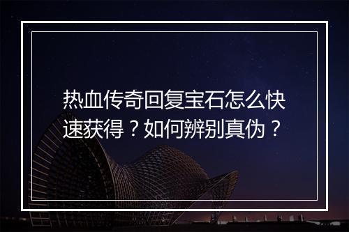 热血传奇回复宝石怎么快速获得？如何辨别真伪？