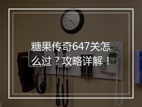 糖果传奇647关怎么过？攻略详解！
