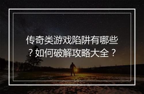 传奇类游戏陷阱有哪些？如何破解攻略大全？