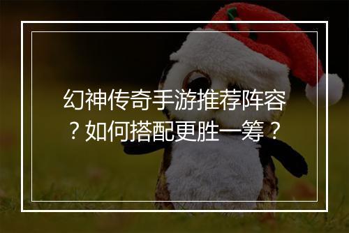 幻神传奇手游推荐阵容？如何搭配更胜一筹？