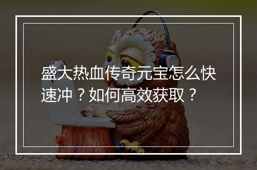 盛大热血传奇元宝怎么快速冲？如何高效获取？