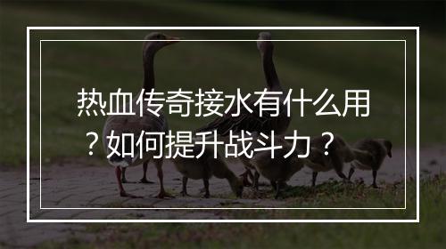 热血传奇接水有什么用？如何提升战斗力？