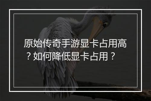 原始传奇手游显卡占用高？如何降低显卡占用？