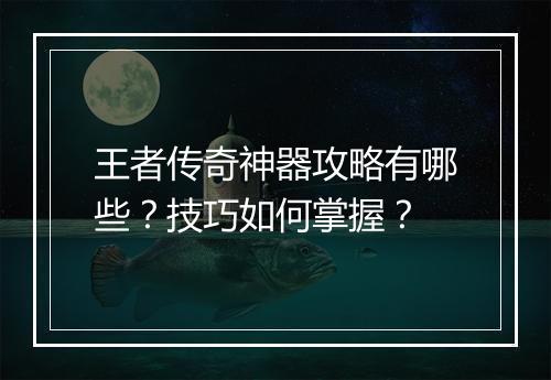 王者传奇神器攻略有哪些？技巧如何掌握？