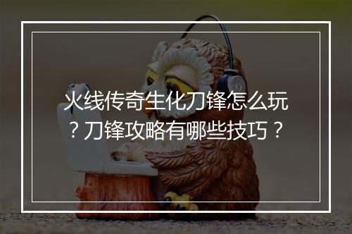 火线传奇生化刀锋怎么玩？刀锋攻略有哪些技巧？