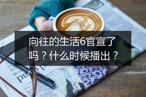 向往的生活6官宣了吗？什么时候播出？