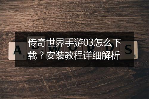 传奇世界手游03怎么下载？安装教程详细解析