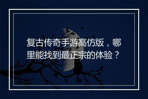 复古传奇手游高仿版，哪里能找到最正宗的体验？