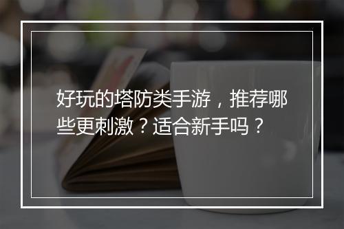 好玩的塔防类手游，推荐哪些更刺激？适合新手吗？