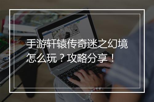 手游轩辕传奇迷之幻境怎么玩？攻略分享！