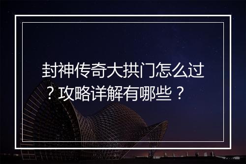 封神传奇大拱门怎么过？攻略详解有哪些？