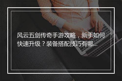风云五剑传奇手游攻略，新手如何快速升级？装备搭配技巧有哪些？