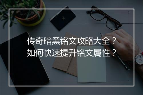 传奇暗黑铭文攻略大全？如何快速提升铭文属性？
