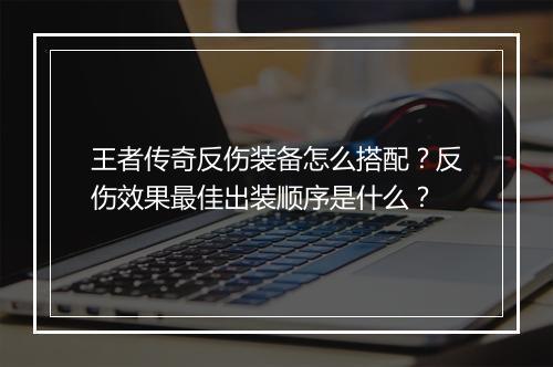 王者传奇反伤装备怎么搭配？反伤效果最佳出装顺序是什么？