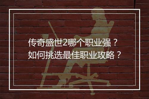 传奇盛世2哪个职业强？如何挑选最佳职业攻略？