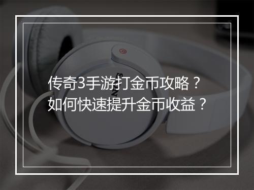 传奇3手游打金币攻略？如何快速提升金币收益？