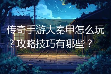 传奇手游大秦甲怎么玩？攻略技巧有哪些？