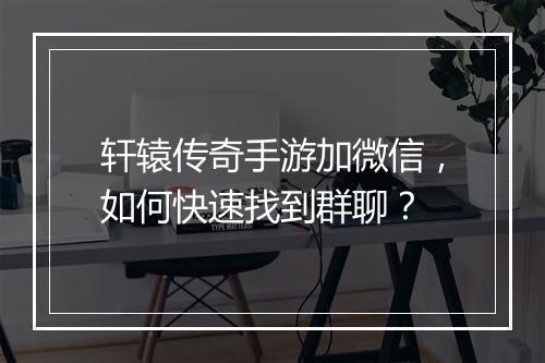 轩辕传奇手游加微信，如何快速找到群聊？