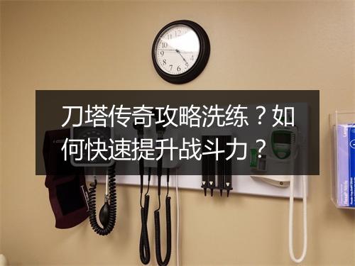 刀塔传奇攻略洗练？如何快速提升战斗力？