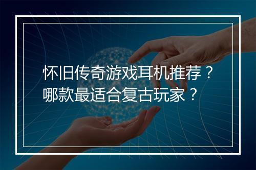 怀旧传奇游戏耳机推荐？哪款最适合复古玩家？