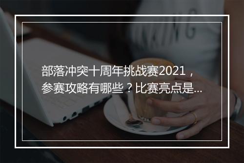部落冲突十周年挑战赛2021，参赛攻略有哪些？比赛亮点是什么？