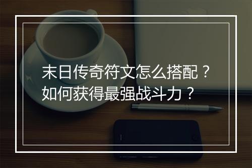 末日传奇符文怎么搭配？如何获得最强战斗力？