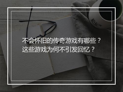 不会怀旧的传奇游戏有哪些？这些游戏为何不引发回忆？