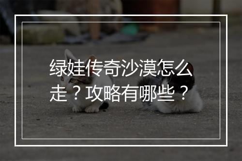 绿娃传奇沙漠怎么走？攻略有哪些？
