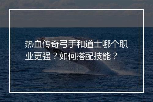 热血传奇弓手和道士哪个职业更强？如何搭配技能？