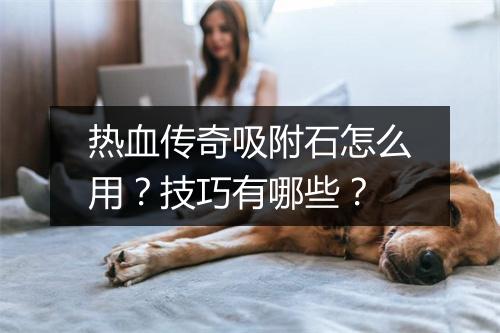 热血传奇吸附石怎么用？技巧有哪些？