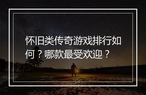 怀旧类传奇游戏排行如何？哪款最受欢迎？