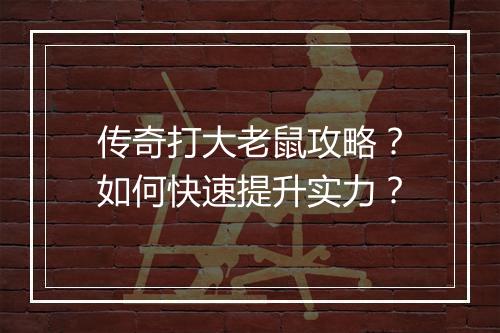 传奇打大老鼠攻略？如何快速提升实力？