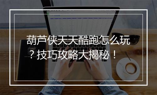 葫芦侠天天酷跑怎么玩？技巧攻略大揭秘！