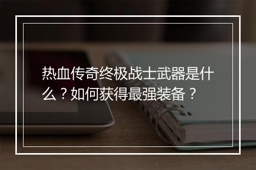 热血传奇终极战士武器是什么？如何获得最强装备？