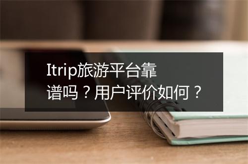 Itrip旅游平台靠谱吗？用户评价如何？