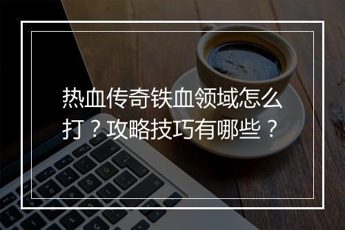 热血传奇铁血领域怎么打？攻略技巧有哪些？