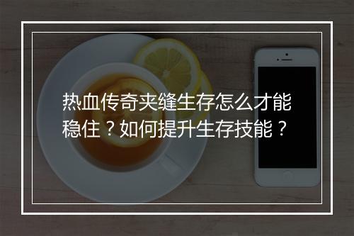 热血传奇夹缝生存怎么才能稳住？如何提升生存技能？