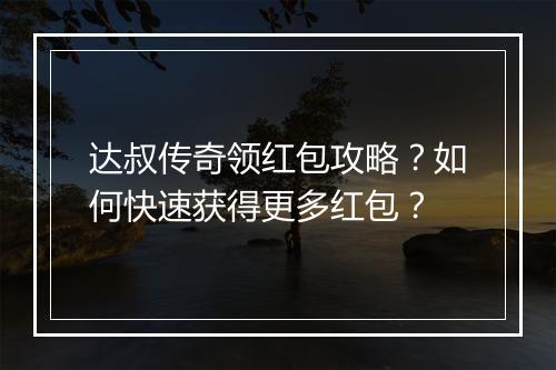 达叔传奇领红包攻略？如何快速获得更多红包？