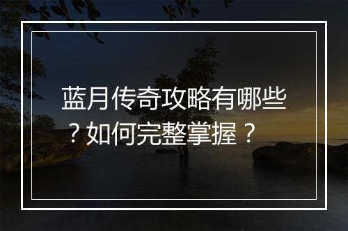 蓝月传奇攻略有哪些？如何完整掌握？