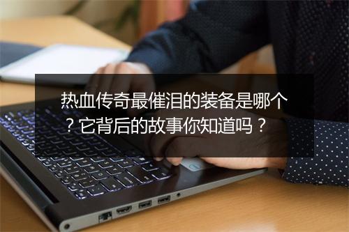 热血传奇最催泪的装备是哪个？它背后的故事你知道吗？