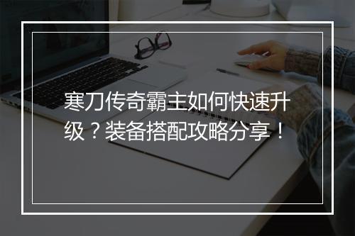 寒刀传奇霸主如何快速升级？装备搭配攻略分享！