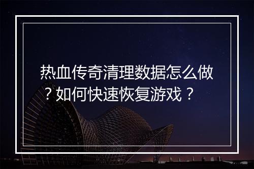 热血传奇清理数据怎么做？如何快速恢复游戏？