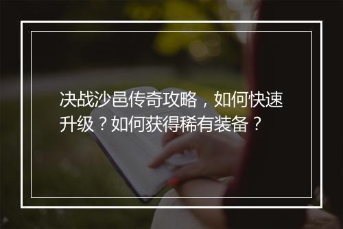 决战沙邑传奇攻略，如何快速升级？如何获得稀有装备？